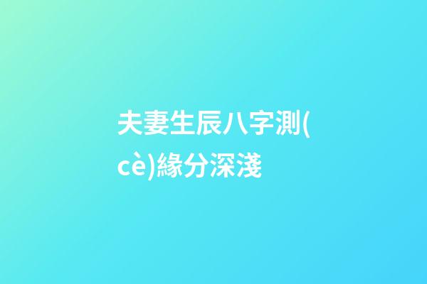夫妻生辰八字測(cè)緣分深淺