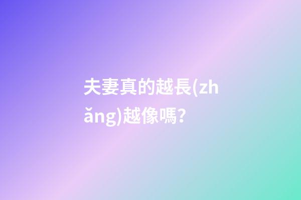 夫妻真的越長(zhǎng)越像嗎？