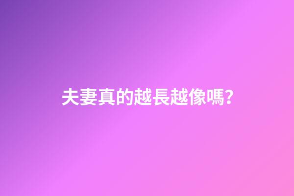 夫妻真的越長越像嗎？