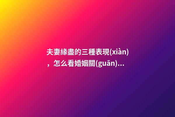 夫妻緣盡的三種表現(xiàn)，怎么看婚姻關(guān)系好不好