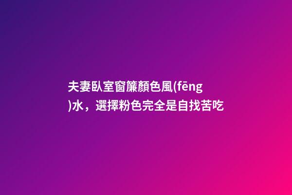 夫妻臥室窗簾顏色風(fēng)水，選擇粉色完全是自找苦吃