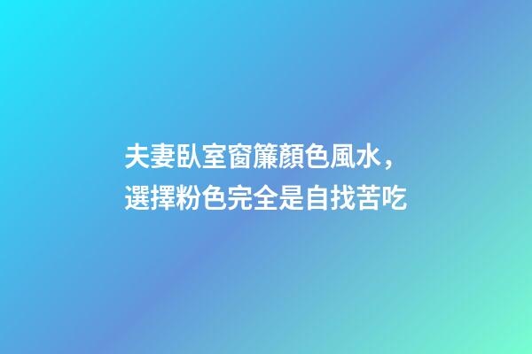 夫妻臥室窗簾顏色風水，選擇粉色完全是自找苦吃