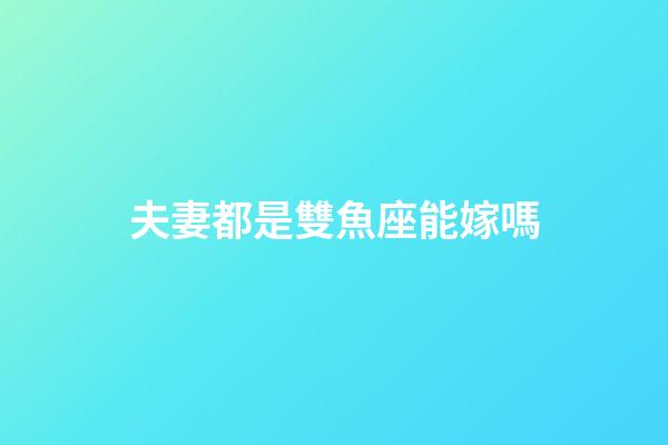 夫妻都是雙魚座能嫁嗎-第1張-星座運勢-玄機派