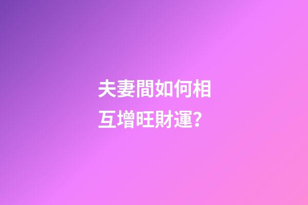 夫妻間如何相互增旺財運？