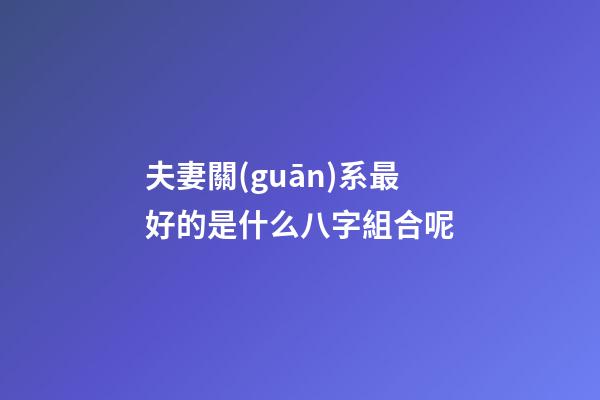 夫妻關(guān)系最好的是什么八字組合呢