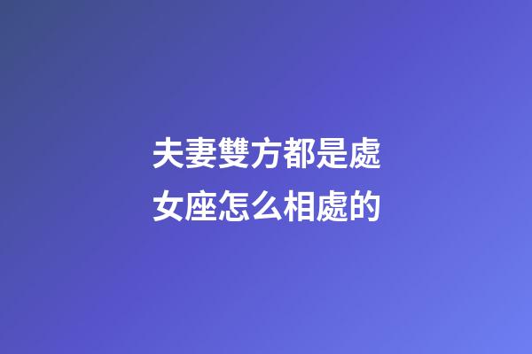 夫妻雙方都是處女座怎么相處的-第1張-星座運(yùn)勢(shì)-玄機(jī)派