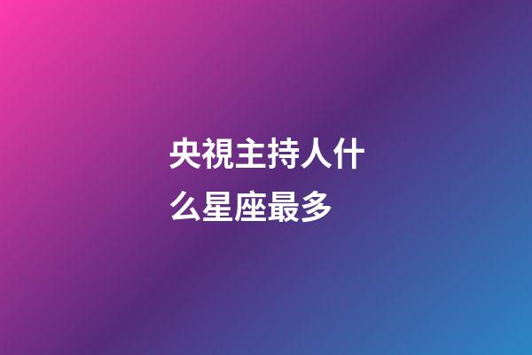 央視主持人什么星座最多-第1張-星座運勢-玄機派