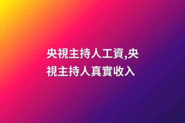 央視主持人工資,央視主持人真實收入-第1張-觀點-玄機派