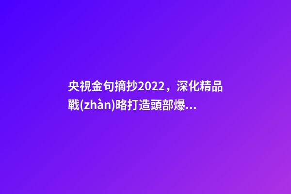 央視金句摘抄2022，深化精品戰(zhàn)略打造頭部爆款-第1張-觀點(diǎn)-玄機(jī)派