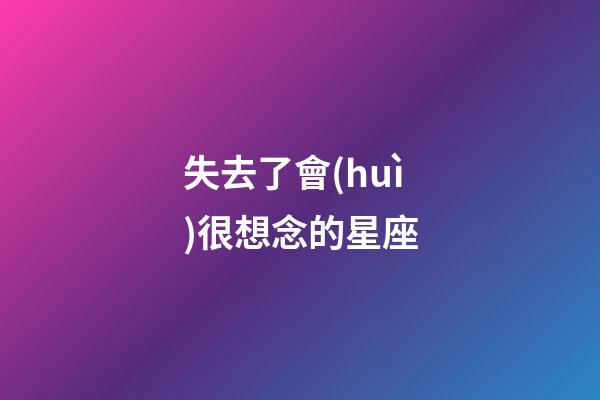 失去了會(huì)很想念的星座-第1張-星座運(yùn)勢(shì)-玄機(jī)派