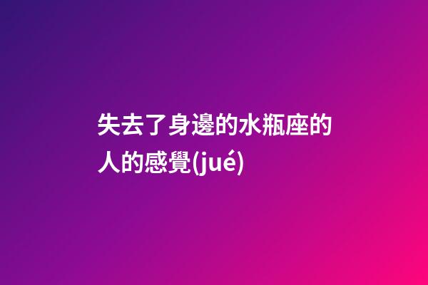 失去了身邊的水瓶座的人的感覺(jué)