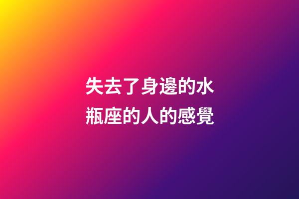 失去了身邊的水瓶座的人的感覺-第1張-星座運(yùn)勢-玄機(jī)派