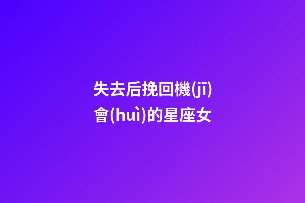 失去后挽回機(jī)會(huì)的星座女-第1張-星座運(yùn)勢(shì)-玄機(jī)派