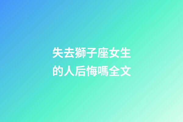 失去獅子座女生的人后悔嗎全文-第1張-星座運(yùn)勢-玄機(jī)派