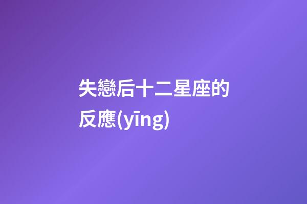 失戀后十二星座的反應(yīng)-第1張-星座運(yùn)勢(shì)-玄機(jī)派