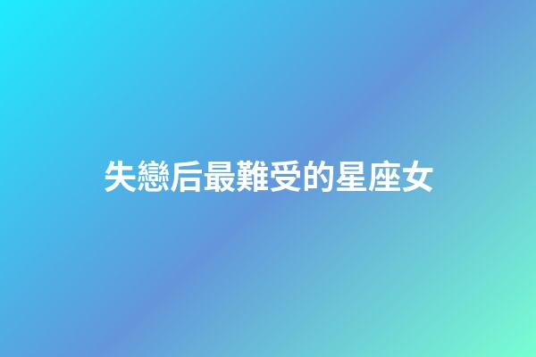 失戀后最難受的星座女-第1張-星座運(yùn)勢-玄機(jī)派