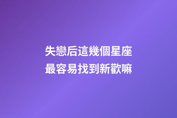 失戀后這幾個星座最容易找到新歡嘛-第1張-星座運勢-玄機派