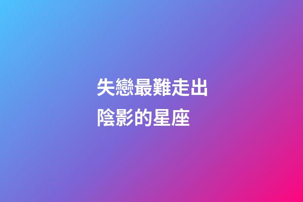 失戀最難走出陰影的星座-第1張-星座運勢-玄機派