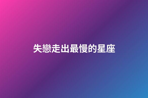 失戀走出最慢的星座-第1張-星座運勢-玄機派