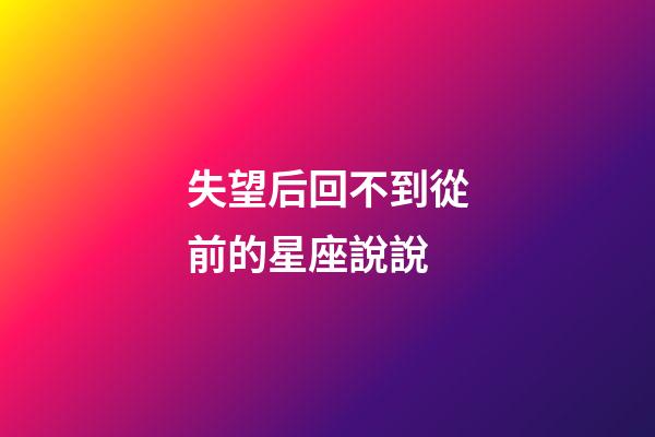 失望后回不到從前的星座說說-第1張-星座運勢-玄機派