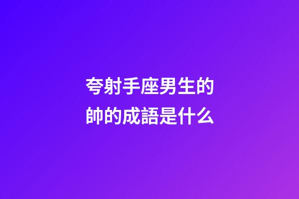 夸射手座男生的帥的成語是什么-第1張-星座運勢-玄機派