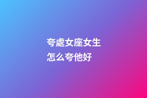 夸處女座女生怎么夸他好-第1張-星座運勢-玄機派