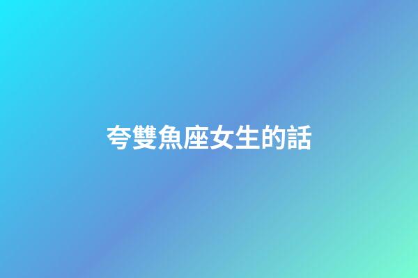 夸雙魚座女生的話-第1張-星座運(yùn)勢-玄機(jī)派