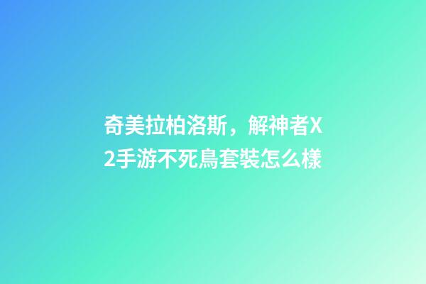 奇美拉柏洛斯，解神者X2手游不死鳥套裝怎么樣-第1張-觀點-玄機派