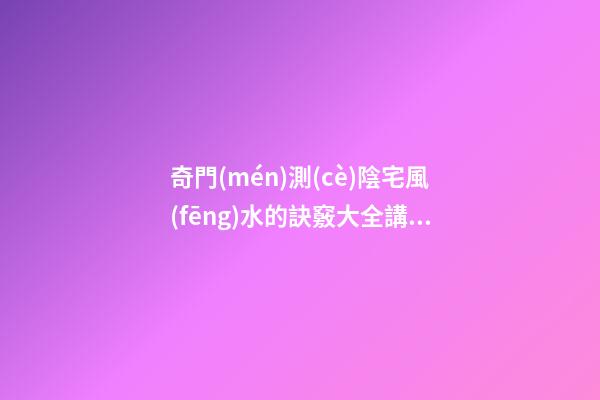 奇門(mén)測(cè)陰宅風(fēng)水的訣竅大全講解