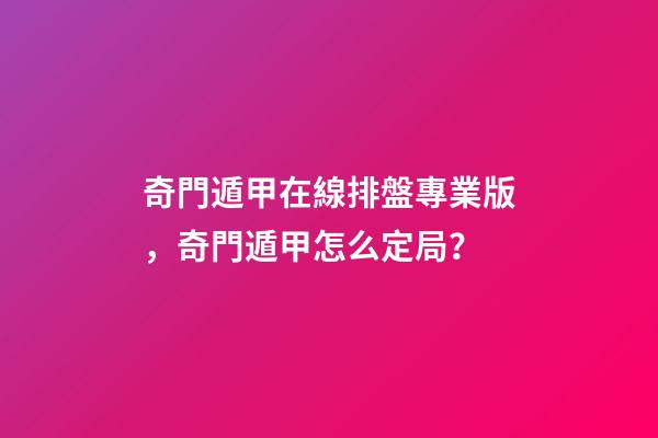 奇門遁甲在線排盤專業版，奇門遁甲怎么定局？