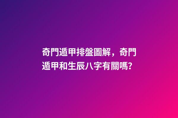 奇門遁甲排盤圖解，奇門遁甲和生辰八字有關嗎？