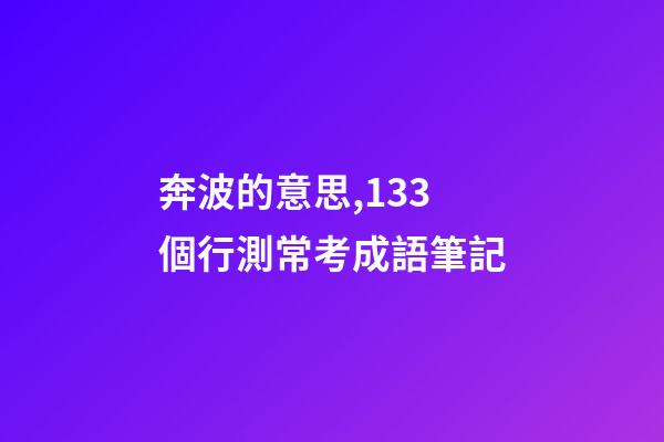 奔波的意思,133個行測常考成語筆記-第1張-觀點-玄機派
