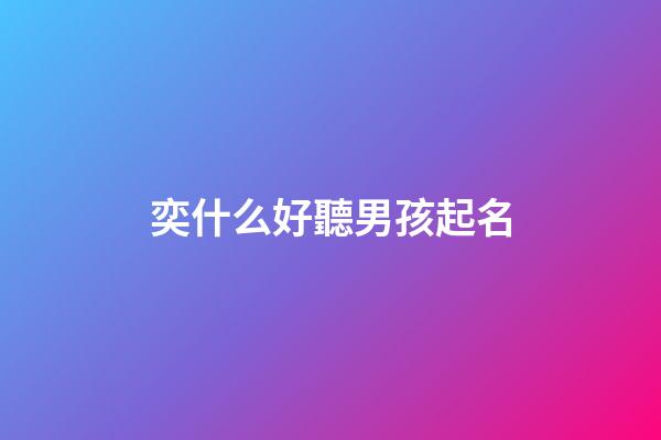 奕什么好聽男孩起名(奕什么好聽男孩起名字)-第1張-男孩起名-玄機派