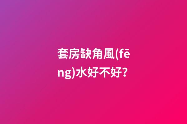 套房缺角風(fēng)水好不好？
