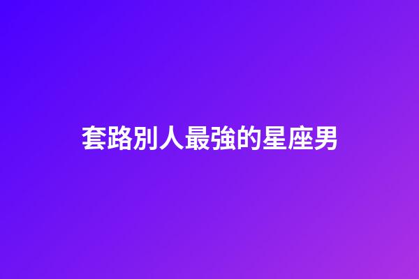 套路別人最強的星座男-第1張-星座運勢-玄機派