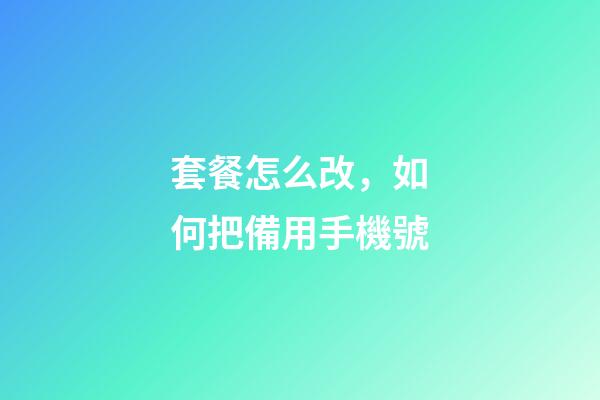 套餐怎么改，如何把備用手機號-第1張-觀點-玄機派