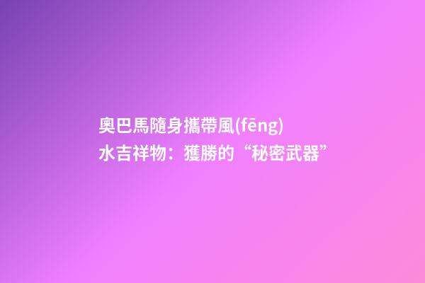 奧巴馬隨身攜帶風(fēng)水吉祥物：獲勝的“秘密武器”