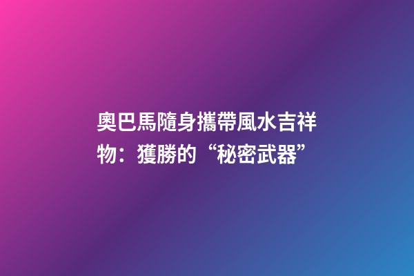 奧巴馬隨身攜帶風水吉祥物：獲勝的“秘密武器”