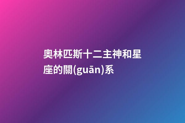 奧林匹斯十二主神和星座的關(guān)系-第1張-星座運勢-玄機派