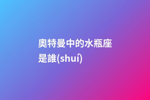 奧特曼中的水瓶座是誰(shuí)-第1張-星座運(yùn)勢(shì)-玄機(jī)派