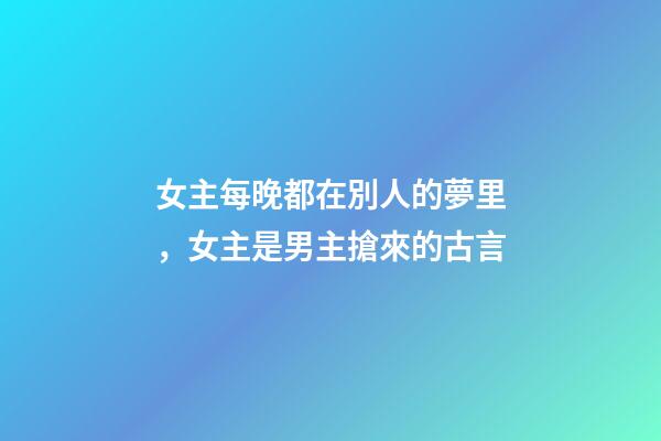 女主每晚都在別人的夢里，女主是男主搶來的古言-第1張-觀點-玄機派