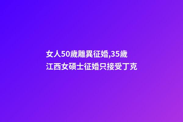 女人50歲離異征婚,35歲江西女碩士征婚只接受丁克-第1張-觀點-玄機派