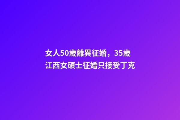 女人50歲離異征婚，35歲江西女碩士征婚只接受丁克-第1張-觀點-玄機派