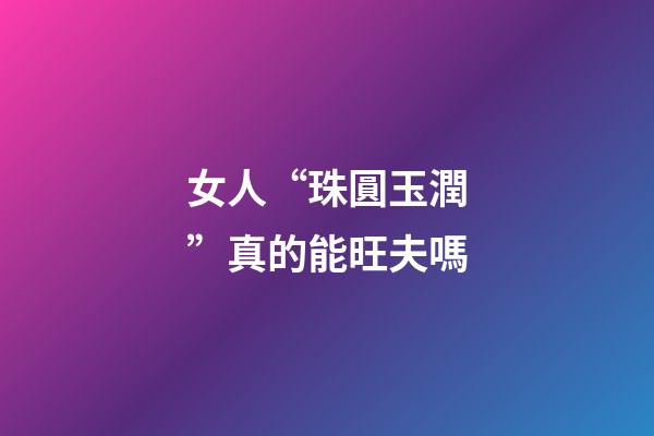 女人“珠圓玉潤”真的能旺夫嗎