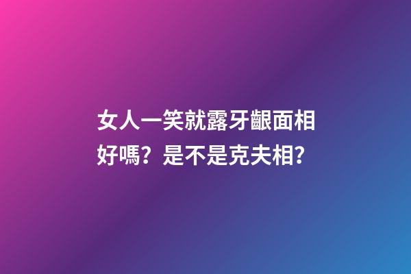 女人一笑就露牙齦面相好嗎？是不是克夫相？