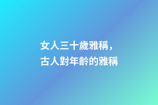 女人三十歲雅稱，古人對年齡的雅稱-第1張-觀點-玄機派