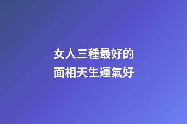 女人三種最好的面相天生運氣好