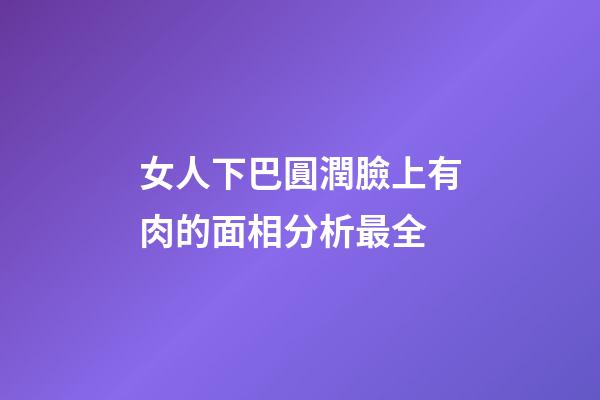 女人下巴圓潤臉上有肉的面相分析最全