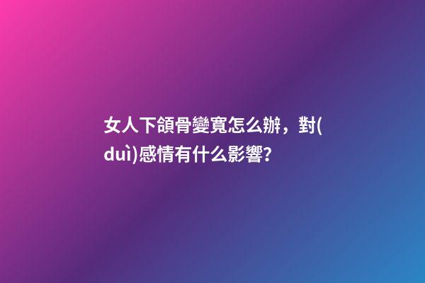 女人下頜骨變寬怎么辦，對(duì)感情有什么影響？