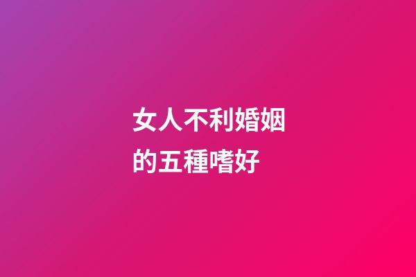 女人不利婚姻的五種嗜好